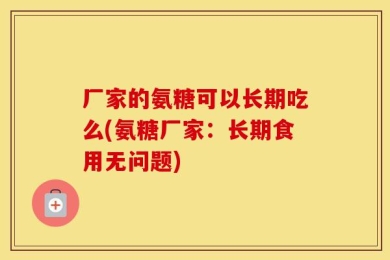 厂家的氨糖可以长期吃么(氨糖厂家：长期食用无问题)