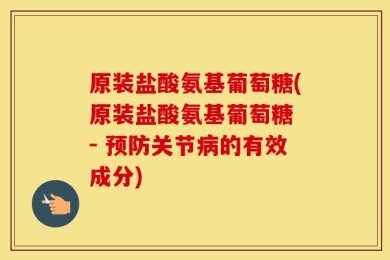 原装盐酸氨基葡萄糖(原装盐酸氨基葡萄糖 - 预防关节病的有效成分)