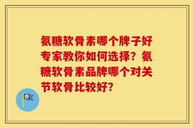 氨糖软骨素哪个牌子好专家教你如何选择？氨糖软骨素品牌哪个对关节软骨比较好？