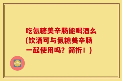 吃氨糖美辛肠能喝酒么(饮酒可与氨糖美辛肠一起使用吗？简析！)