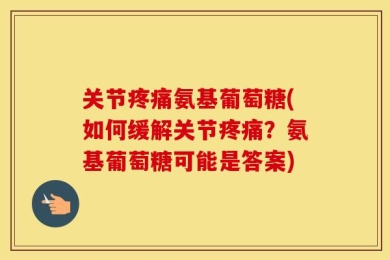 关节疼痛氨基葡萄糖(如何缓解关节疼痛？氨基葡萄糖可能是答案)