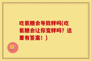 吃氨糖会导致胖吗(吃氨糖会让你变胖吗？这里有答案！)