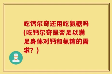 吃钙尔奇还用吃氨糖吗(吃钙尔奇是否足以满足身体对钙和氨糖的需求？)