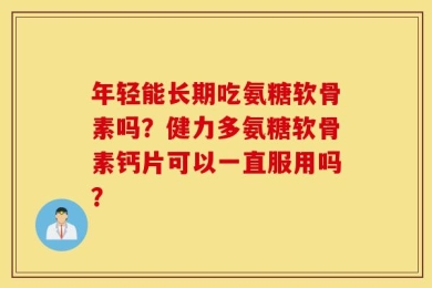 年轻能长期吃氨糖软骨素吗？健力多氨糖软骨素钙片可以一直服用吗？
