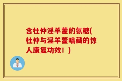 含杜仲淫羊藿的氨糖(杜仲与淫羊藿暗藏的惊人康复功效！)
