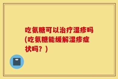 吃氨糖可以治疗湿疹吗(吃氨糖能缓解湿疹症状吗？)