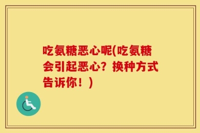吃氨糖恶心呢(吃氨糖会引起恶心？换种方式告诉你！)