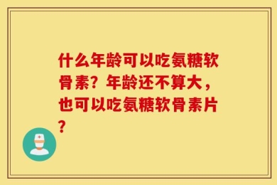 什么年龄可以吃氨糖软骨素？年龄还不算大，也可以吃氨糖软骨素片？