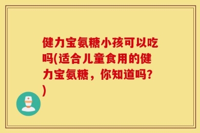 健力宝氨糖小孩可以吃吗(适合儿童食用的健力宝氨糖，你知道吗？)