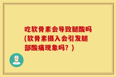 吃软骨素会导致腿酸吗(软骨素摄入会引发腿部酸痛现象吗？)
