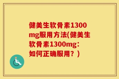 健美生软骨素1300mg服用方法(健美生软骨素1300mg：如何正确服用？)