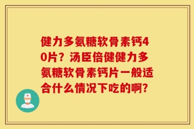 健力多氨糖软骨素钙40片？汤臣倍健健力多氨糖软骨素钙片一般适合什么情况下吃的啊？