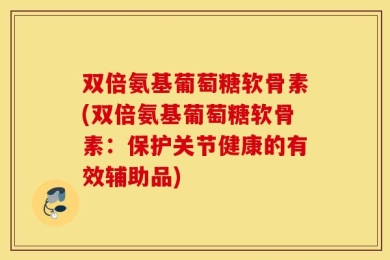双倍氨基葡萄糖软骨素(双倍氨基葡萄糖软骨素：保护关节健康的有效辅助品)