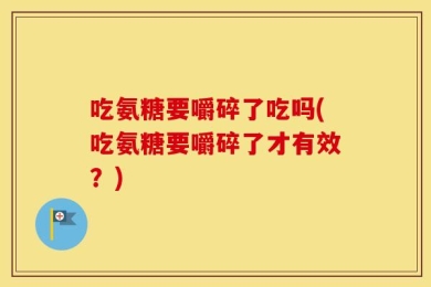 吃氨糖要嚼碎了吃吗(吃氨糖要嚼碎了才有效？)