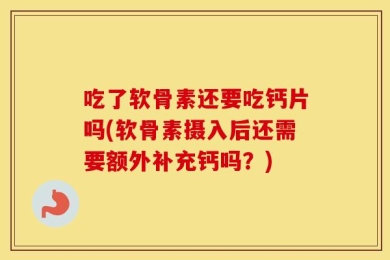 吃了软骨素还要吃钙片吗(软骨素摄入后还需要额外补充钙吗？)