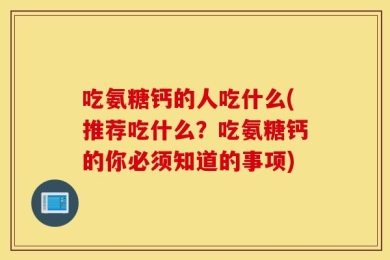 吃氨糖钙的人吃什么(推荐吃什么？吃氨糖钙的你必须知道的事项)