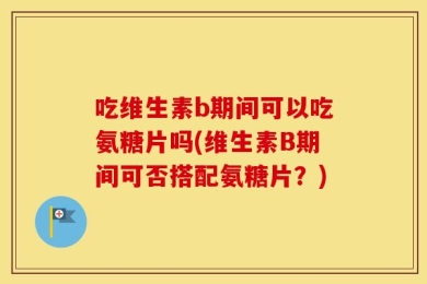 吃维生素b期间可以吃氨糖片吗(维生素B期间可否搭配氨糖片？)