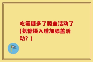 吃氨糖多了膝盖活动了(氨糖摄入增加膝盖活动？)