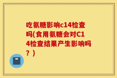 吃氨糖影响c14检查吗(食用氨糖会对C14检查结果产生影响吗？)