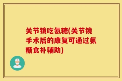 关节镜吃氨糖(关节镜手术后的康复可通过氨糖食补辅助)