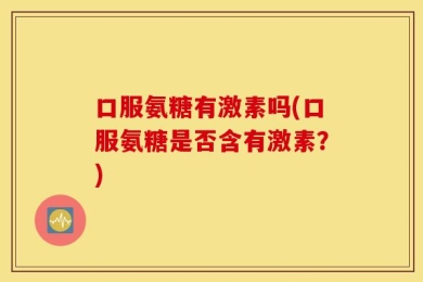 口服氨糖有激素吗(口服氨糖是否含有激素？)