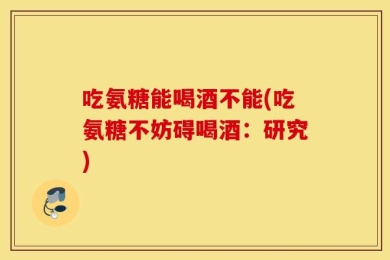 吃氨糖能喝酒不能(吃氨糖不妨碍喝酒：研究)