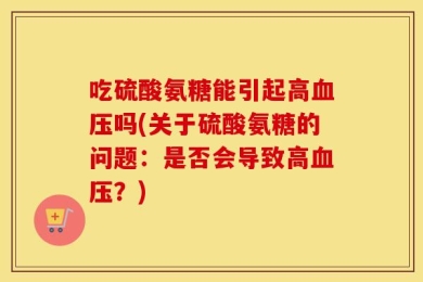吃硫酸氨糖能引起高血压吗(关于硫酸氨糖的问题：是否会导致高血压？)