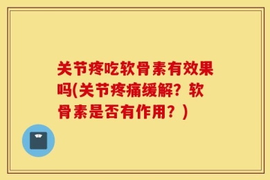 关节疼吃软骨素有效果吗(关节疼痛缓解？软骨素是否有作用？)