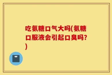 吃氨糖口气大吗(氨糖口服液会引起口臭吗？)
