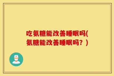 吃氨糖能改善睡眠吗(氨糖能改善睡眠吗？)