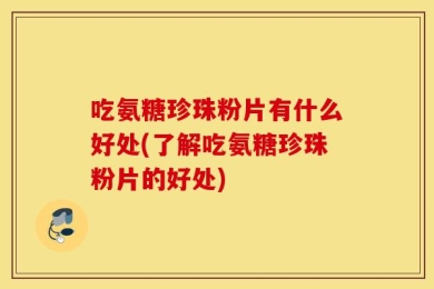吃氨糖珍珠粉片有什么好处(了解吃氨糖珍珠粉片的好处)