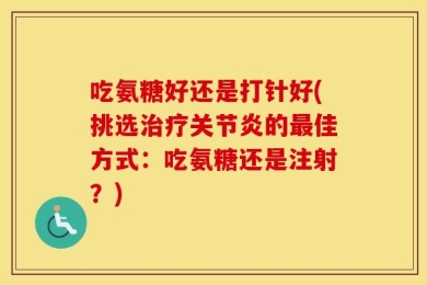 吃氨糖好还是打针好(挑选治疗关节炎的最佳方式：吃氨糖还是注射？)