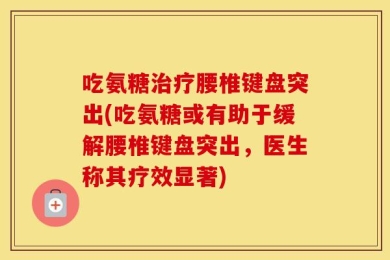 吃氨糖治疗腰椎键盘突出(吃氨糖或有助于缓解腰椎键盘突出，医生称其疗效显著)