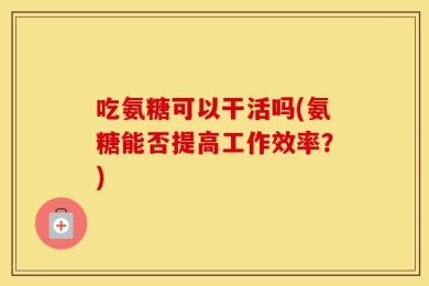 吃氨糖可以干活吗(氨糖能否提高工作效率？)
