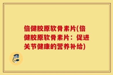 倍健胶原软骨素片(倍健胶原软骨素片：促进关节健康的营养补给)