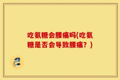 吃氨糖会腰痛吗(吃氨糖是否会导致腰痛？)