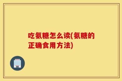 吃氨糖怎么读(氨糖的正确食用方法)