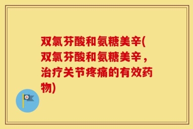 双氯芬酸和氨糖美辛(双氯芬酸和氨糖美辛，治疗关节疼痛的有效药物)