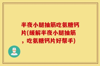 半夜小腿抽筋吃氨糖钙片(缓解半夜小腿抽筋，吃氨糖钙片好帮手)