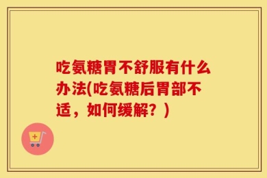 吃氨糖胃不舒服有什么办法(吃氨糖后胃部不适，如何缓解？)