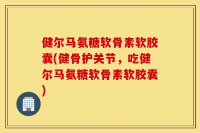 健尔马氨糖软骨素软胶囊(健骨护关节，吃健尔马氨糖软骨素软胶囊)