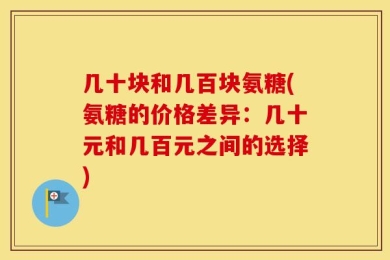 几十块和几百块氨糖(氨糖的价格差异：几十元和几百元之间的选择)