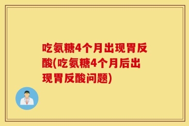 吃氨糖4个月出现胃反酸(吃氨糖4个月后出现胃反酸问题)
