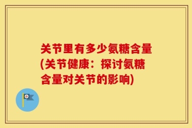 关节里有多少氨糖含量(关节健康：探讨氨糖含量对关节的影响)