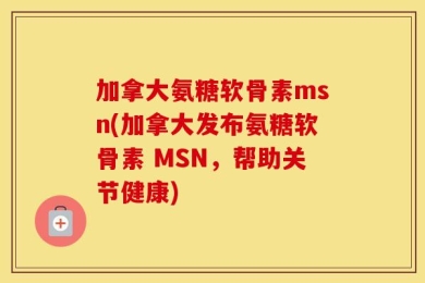 加拿大氨糖软骨素msn(加拿大发布氨糖软骨素 MSN，帮助关节健康)