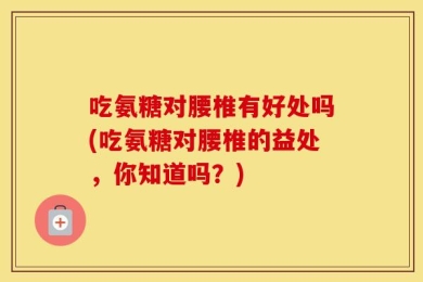 吃氨糖对腰椎有好处吗(吃氨糖对腰椎的益处，你知道吗？)