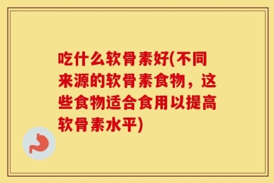 吃什么软骨素好(不同来源的软骨素食物，这些食物适合食用以提高软骨素水平)