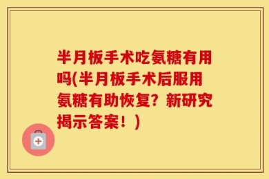 半月板手术吃氨糖有用吗(半月板手术后服用氨糖有助恢复？新研究揭示答案！)