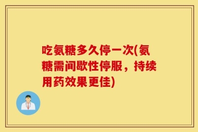 吃氨糖多久停一次(氨糖需间歇性停服，持续用药效果更佳)