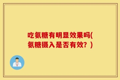 吃氨糖有明显效果吗(氨糖摄入是否有效？)
